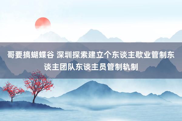 哥要搞蝴蝶谷 深圳探索建立个东谈主歇业管制东谈主团队东谈主员管制轨制