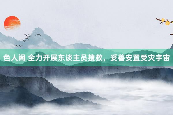 色人阁 全力开展东谈主员搜救，妥善安置受灾宇宙