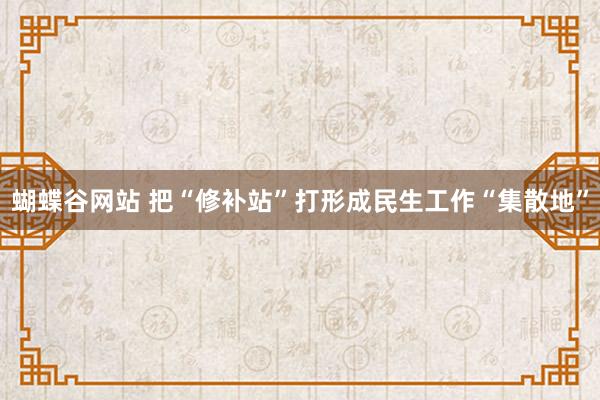 蝴蝶谷网站 把“修补站”打形成民生工作“集散地”