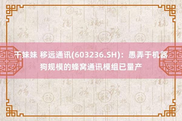 干妹妹 移远通讯(603236.SH)：愚弄于机器狗规模的蜂窝通讯模组已量产