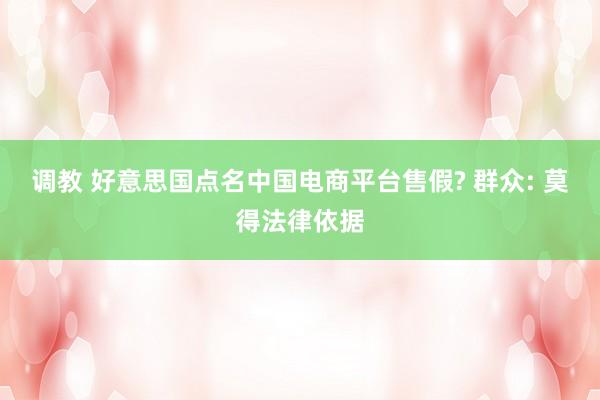 调教 好意思国点名中国电商平台售假? 群众: 莫得法律依据