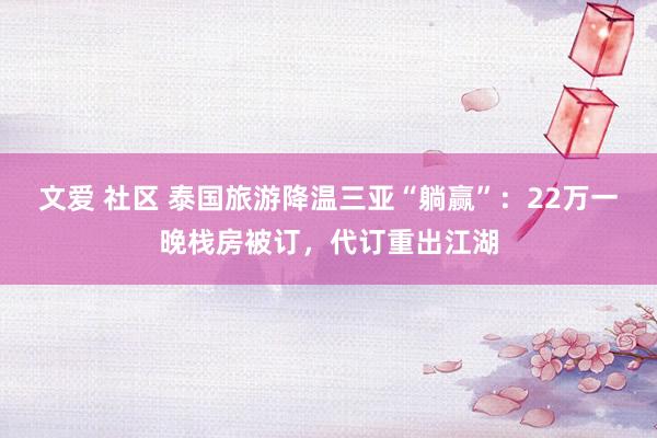 文爱 社区 泰国旅游降温三亚“躺赢”：22万一晚栈房被订，代订重出江湖