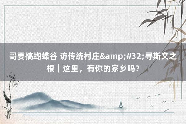 哥要搞蝴蝶谷 访传统村庄&#32;寻斯文之根｜这里，有你的家乡吗？