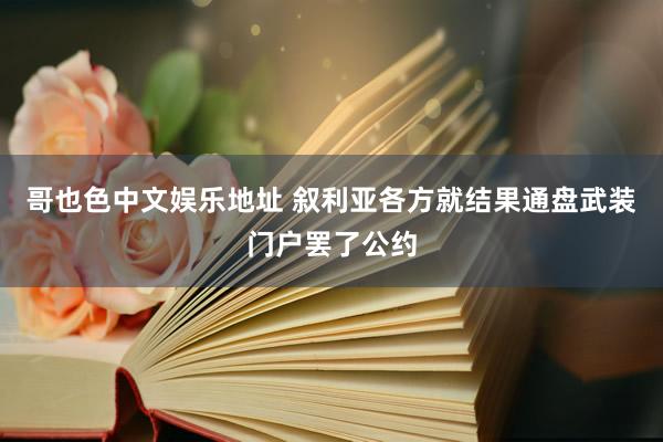 哥也色中文娱乐地址 叙利亚各方就结果通盘武装门户罢了公约