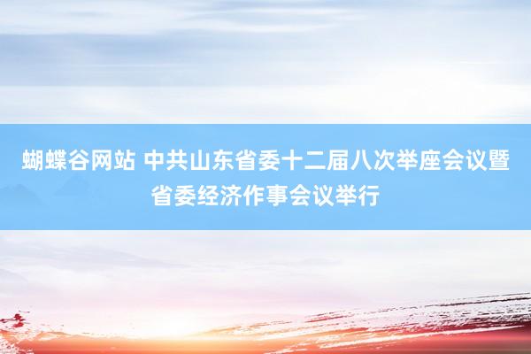蝴蝶谷网站 中共山东省委十二届八次举座会议暨省委经济作事会议举行