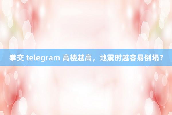 拳交 telegram 高楼越高，地震时越容易倒塌？
