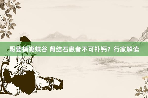 哥要搞蝴蝶谷 肾结石患者不可补钙？行家解读