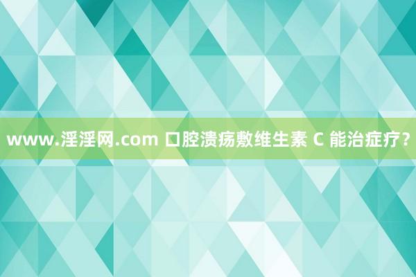 www.淫淫网.com 口腔溃疡敷维生素 C 能治症疗？
