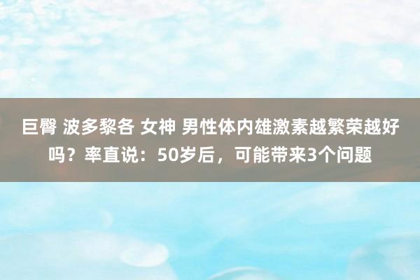 巨臀 波多黎各 女神 男性体内雄激素越繁荣越好吗？率直说：50岁后，可能带来3个问题