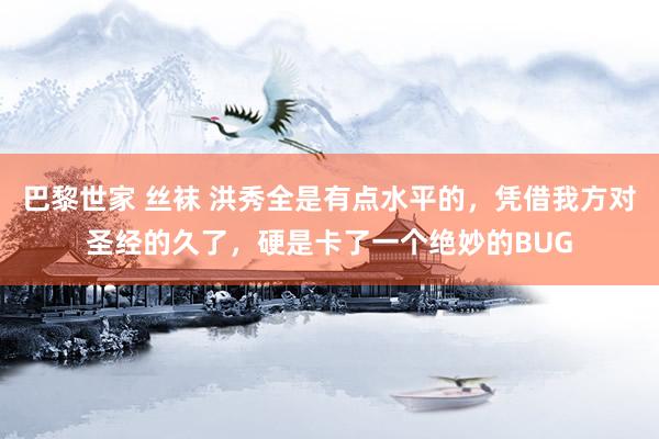 巴黎世家 丝袜 洪秀全是有点水平的，凭借我方对圣经的久了，硬是卡了一个绝妙的BUG