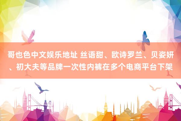 哥也色中文娱乐地址 丝语甜、欧诗罗兰、贝姿妍、初大夫等品牌一次性内裤在多个电商平台下架