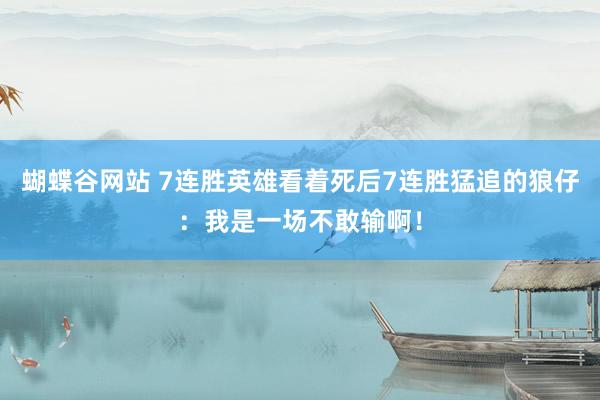 蝴蝶谷网站 7连胜英雄看着死后7连胜猛追的狼仔：我是一场不敢输啊！