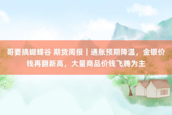 哥要搞蝴蝶谷 期货周报｜通胀预期降温，金银价钱再翻新高，大量商品价钱飞腾为主