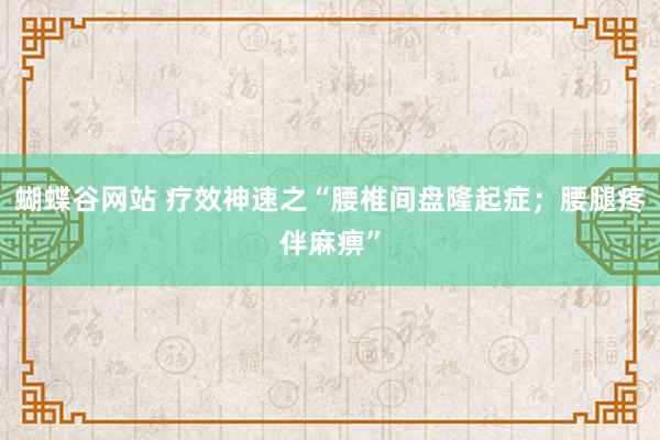 蝴蝶谷网站 疗效神速之“腰椎间盘隆起症；腰腿疼伴麻痹”