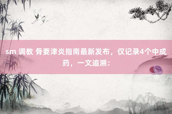 sm 调教 骨要津炎指南最新发布，仅记录4个中成药，一文追溯：