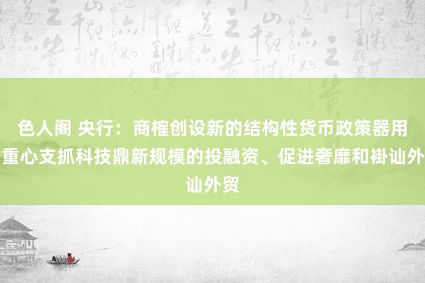 色人阁 央行：商榷创设新的结构性货币政策器用，重心支抓科技鼎新规模的投融资、促进奢靡和褂讪外贸