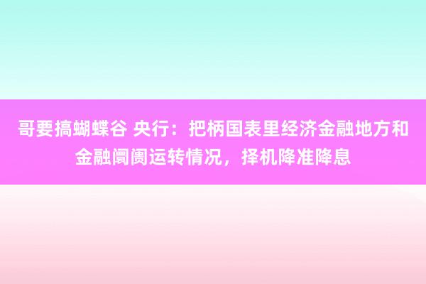 哥要搞蝴蝶谷 央行：把柄国表里经济金融地方和金融阛阓运转情况，择机降准降息