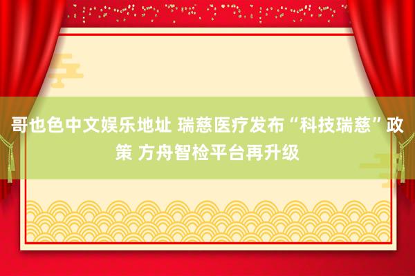 哥也色中文娱乐地址 瑞慈医疗发布“科技瑞慈”政策 方舟智检平台再升级
