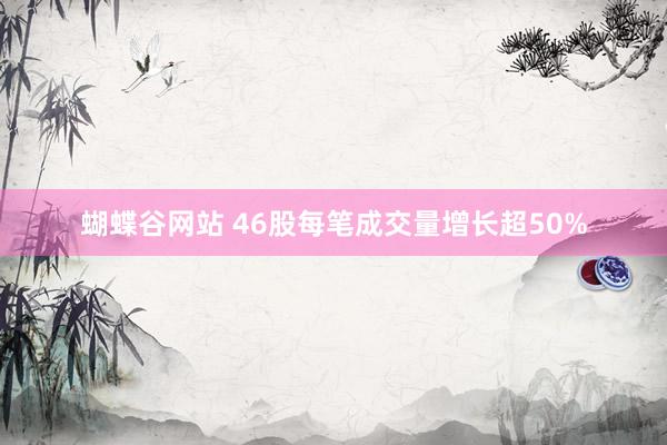蝴蝶谷网站 46股每笔成交量增长超50%