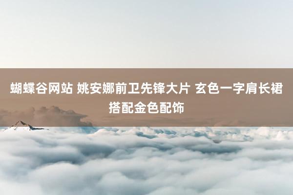 蝴蝶谷网站 姚安娜前卫先锋大片 玄色一字肩长裙搭配金色配饰