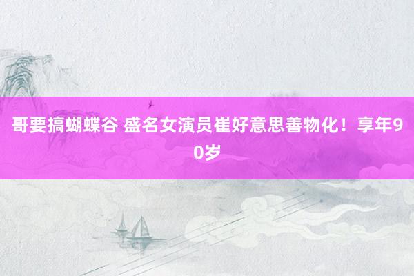 哥要搞蝴蝶谷 盛名女演员崔好意思善物化！享年90岁