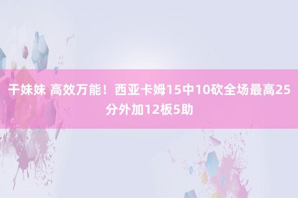 干妹妹 高效万能！西亚卡姆15中10砍全场最高25分外加12板5助