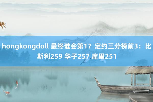 hongkongdoll 最终谁会第1？定约三分榜前3：比斯利259 华子257 库里251