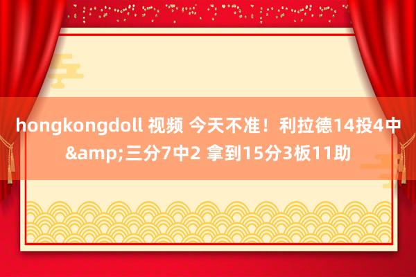 hongkongdoll 视频 今天不准！利拉德14投4中&三分7中2 拿到15分3板11助