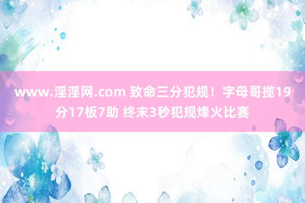 www.淫淫网.com 致命三分犯规！字母哥揽19分17板7助 终末3秒犯规烽火比赛