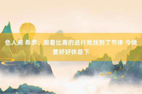 色人阁 希罗：跟着比赛的进行我找到了节律 今晚要好好休息下