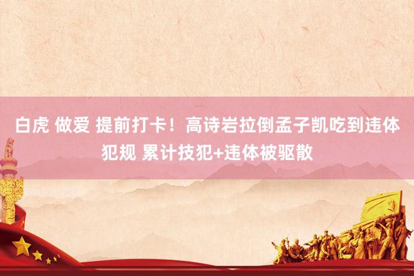 白虎 做爱 提前打卡！高诗岩拉倒孟子凯吃到违体犯规 累计技犯+违体被驱散