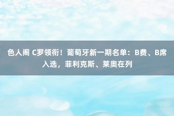 色人阁 C罗领衔！葡萄牙新一期名单：B费、B席入选，菲利克斯、莱奥在列