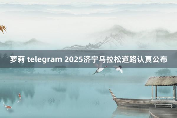 萝莉 telegram 2025济宁马拉松道路认真公布