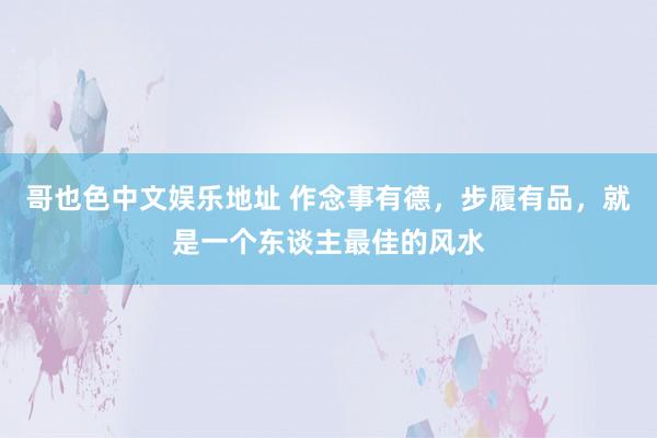哥也色中文娱乐地址 作念事有德，步履有品，就是一个东谈主最佳的风水