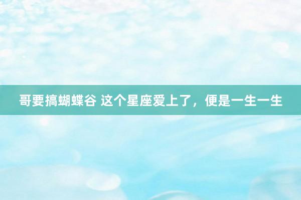 哥要搞蝴蝶谷 这个星座爱上了，便是一生一生