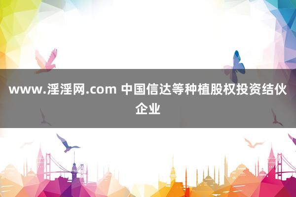 www.淫淫网.com 中国信达等种植股权投资结伙企业