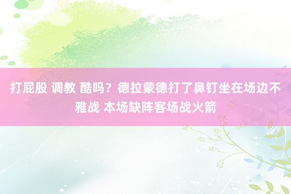 打屁股 调教 酷吗？德拉蒙德打了鼻钉坐在场边不雅战 本场缺阵客场战火箭