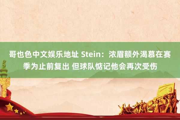 哥也色中文娱乐地址 Stein：浓眉额外渴慕在赛季为止前复出 但球队惦记他会再次受伤