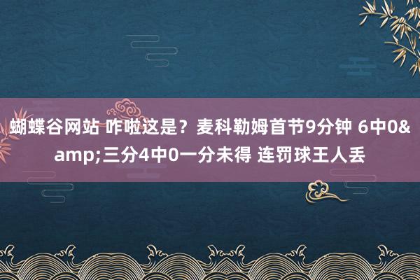 蝴蝶谷网站 咋啦这是？麦科勒姆首节9分钟 6中0&三分4中0一分未得 连罚球王人丢