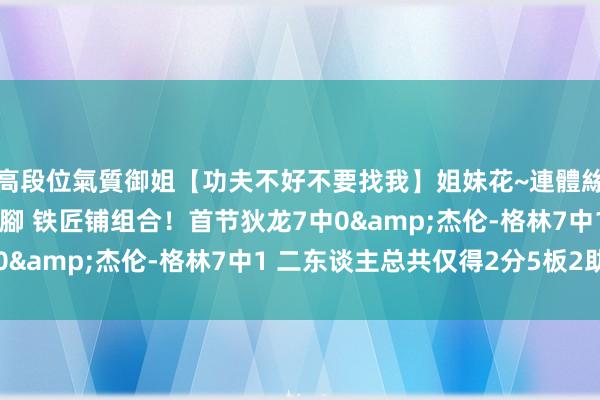 高段位氣質御姐【功夫不好不要找我】姐妹花~連體絲襪~大奶晃動~絲襪騷腳 铁匠铺组合！首节狄龙7中0&杰伦-格林7中1 二东谈主总共仅得2分5板2助