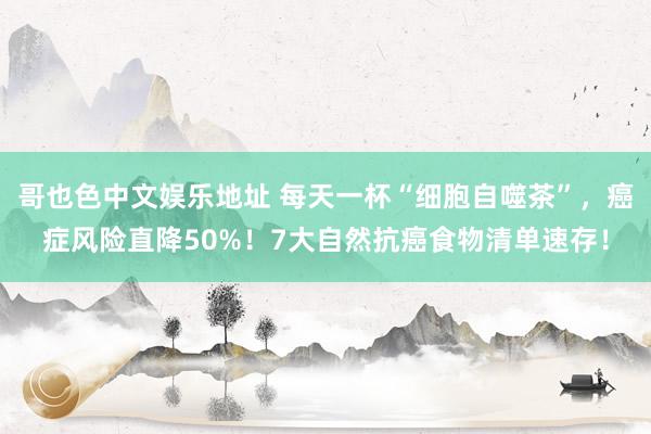 哥也色中文娱乐地址 每天一杯“细胞自噬茶”，癌症风险直降50%！7大自然抗癌食物清单速存！