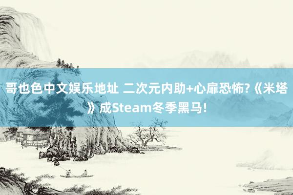 哥也色中文娱乐地址 二次元内助+心扉恐怖?《米塔》成Steam冬季黑马!