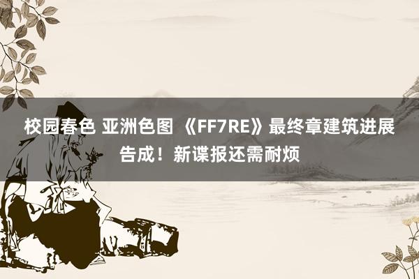 校园春色 亚洲色图 《FF7RE》最终章建筑进展告成！新谍报还需耐烦