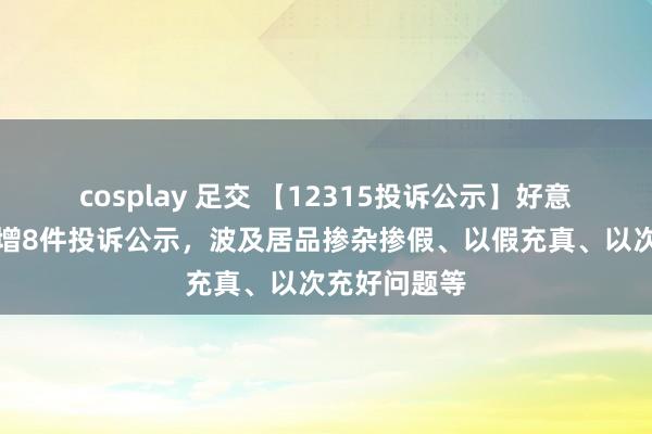 cosplay 足交 【12315投诉公示】好意思的集团新增8件投诉公示，波及居品掺杂掺假、以假充真、以次充好问题等
