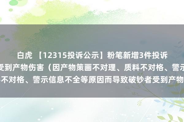 白虎 【12315投诉公示】粉笔新增3件投诉公示，波及导致破钞者受到产物伤害（因产物策画不对理、质料不对格、警示信息不全等原因而导致破钞者受到产物伤害）问题等