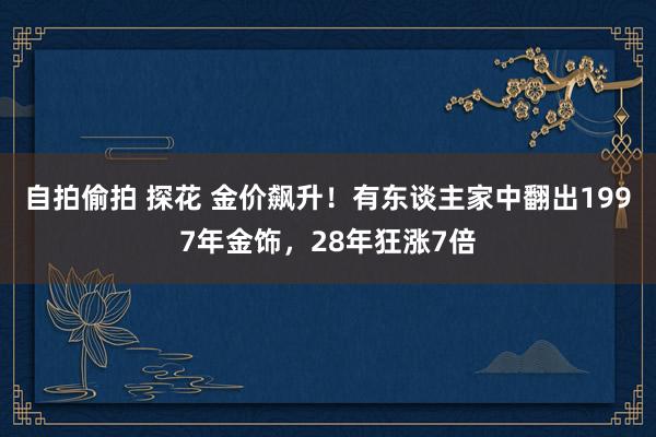 自拍偷拍 探花 金价飙升！有东谈主家中翻出1997年金饰，28年狂涨7倍