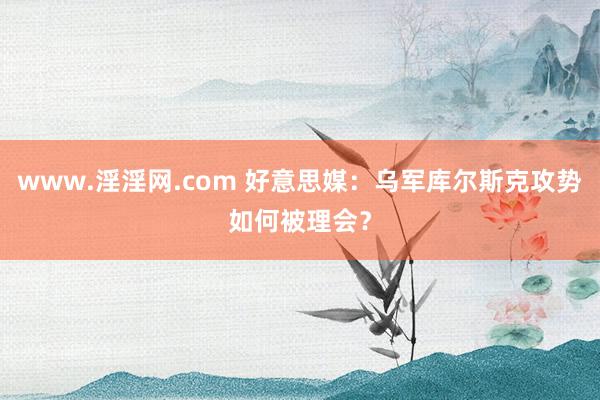 www.淫淫网.com 好意思媒：乌军库尔斯克攻势如何被理会？