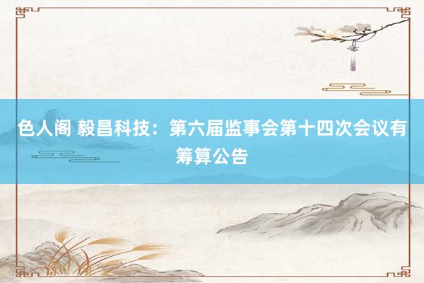 色人阁 毅昌科技：第六届监事会第十四次会议有筹算公告