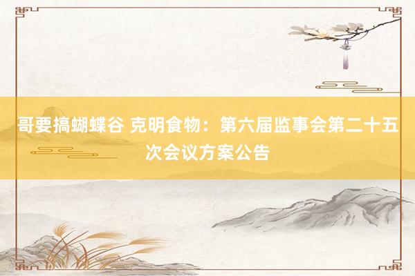 哥要搞蝴蝶谷 克明食物：第六届监事会第二十五次会议方案公告