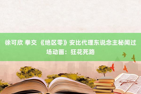 徐可欣 拳交 《绝区零》安比代理东说念主秘闻过场动画：狂花死路